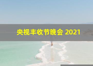 央视丰收节晚会 2021